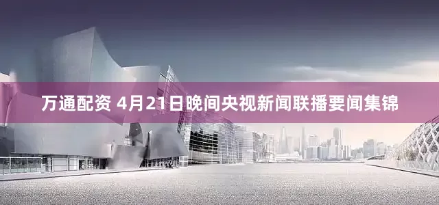 万通配资 4月21日晚间央视新闻联播要闻集锦