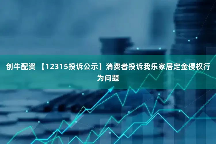 创牛配资 【12315投诉公示】消费者投诉我乐家居定金侵权行为问题