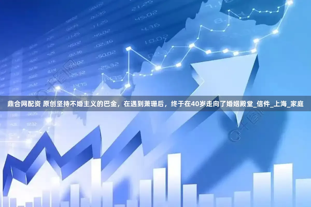 鼎合网配资 原创坚持不婚主义的巴金，在遇到萧珊后，终于在40岁走向了婚姻殿堂_信件_上海_家庭