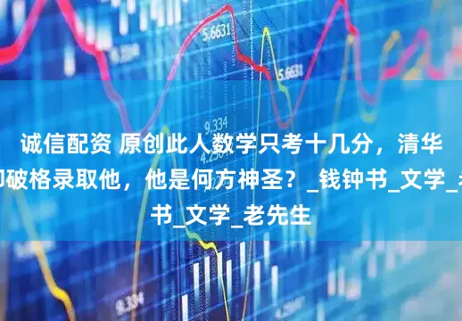 诚信配资 原创此人数学只考十几分，清华大学却破格录取他，他是何方神圣？_钱钟书_文学_老先生