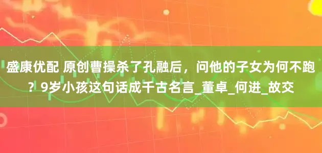 盛康优配 原创曹操杀了孔融后，问他的子女为何不跑？9岁小孩这句话成千古名言_董卓_何进_故交