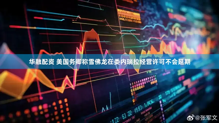 华融配资 美国务卿称雪佛龙在委内瑞拉经营许可不会延期