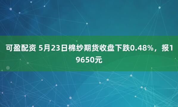 可盈配资 5月23日棉纱期货收盘下跌0.48%，报19650元