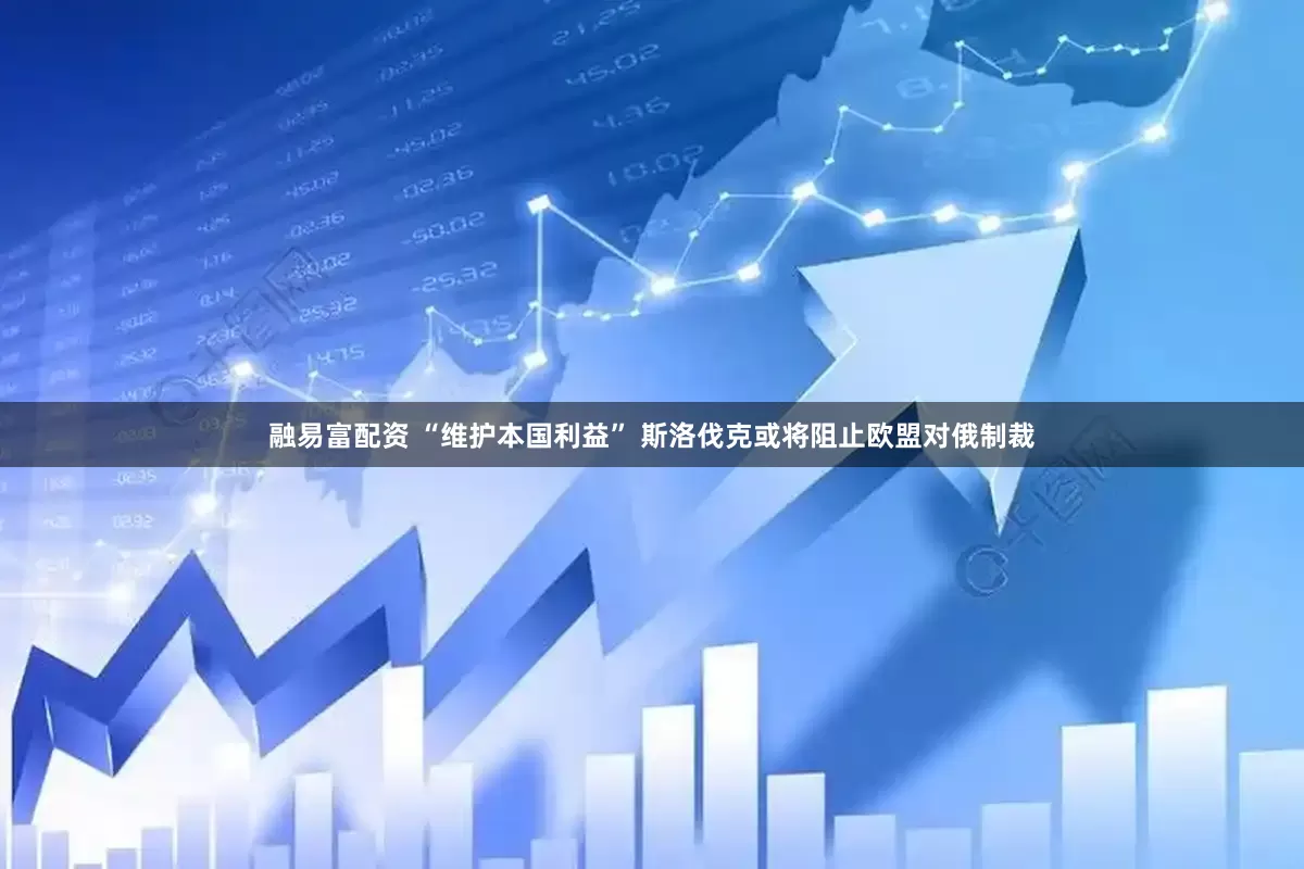 融易富配资 “维护本国利益” 斯洛伐克或将阻止欧盟对俄制裁