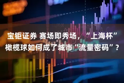 宝钜证券 赛场即秀场，“上海杯”橄榄球如何成了城市“流量密码”？