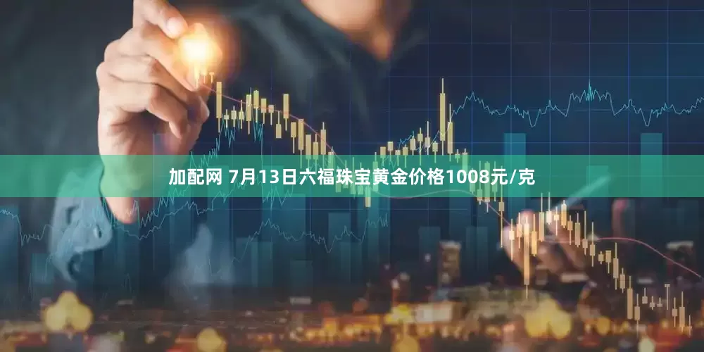 加配网 7月13日六福珠宝黄金价格1008元/克
