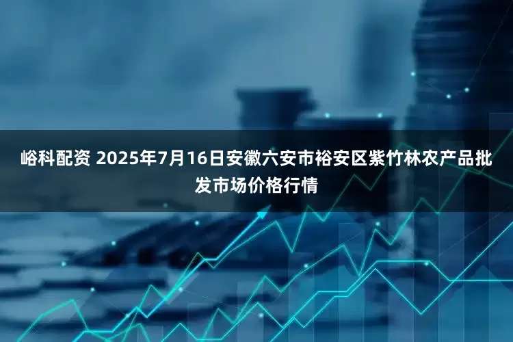 峪科配资 2025年7月16日安徽六安市裕安区紫竹林农产品批发市场价格行情