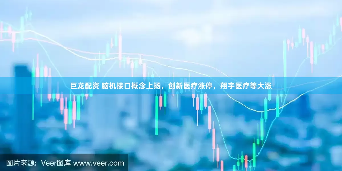 巨龙配资 脑机接口概念上扬，创新医疗涨停，翔宇医疗等大涨