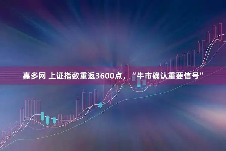 嘉多网 上证指数重返3600点，“牛市确认重要信号”