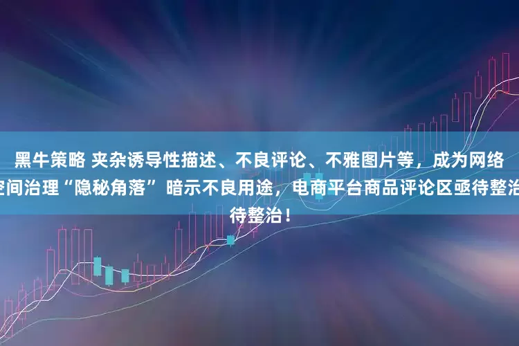 黑牛策略 夹杂诱导性描述、不良评论、不雅图片等，成为网络空间治理“隐秘角落” 暗示不良用途，电商平台商品评论区亟待整治！