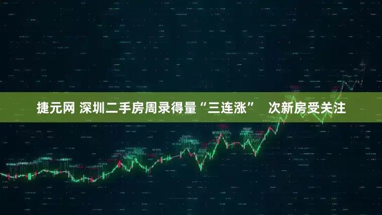 捷元网 深圳二手房周录得量“三连涨”   次新房受关注