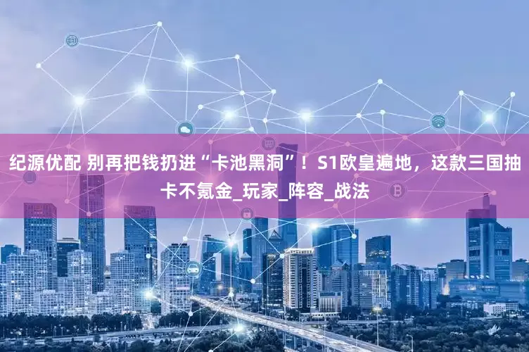 纪源优配 别再把钱扔进“卡池黑洞”！S1欧皇遍地，这款三国抽卡不氪金_玩家_阵容_战法