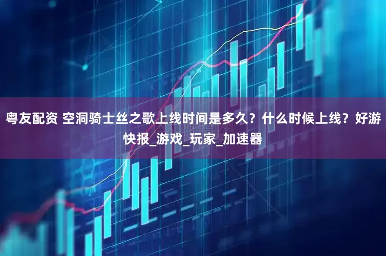 粤友配资 空洞骑士丝之歌上线时间是多久？什么时候上线？好游快报_游戏_玩家_加速器