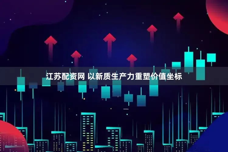 江苏配资网 以新质生产力重塑价值坐标