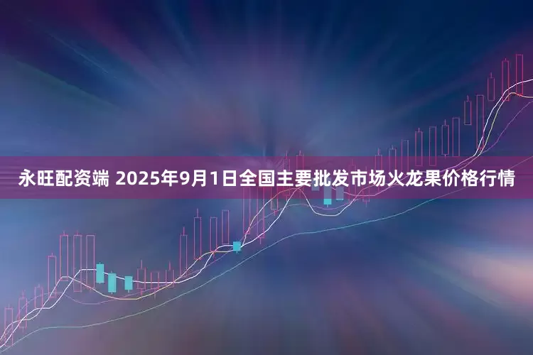 永旺配资端 2025年9月1日全国主要批发市场火龙果价格行情