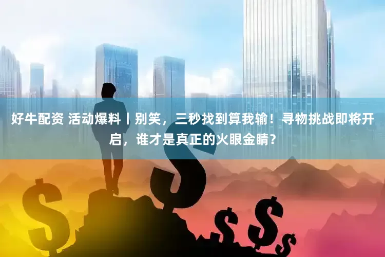 好牛配资 活动爆料丨别笑，三秒找到算我输！寻物挑战即将开启，谁才是真正的火眼金睛？