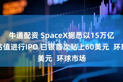 牛道配资 SpaceX据悉以15万亿美元估值进行IPO 白银首次站上60美元  环球市场