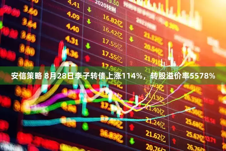 安信策略 8月28日李子转债上涨114%，转股溢价率5578%