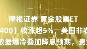 摩根证券 黄金股票ETF（517400）收涨超5%，美国非农数据爆冷叠加降息预期，贵金属板块持续走强