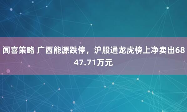 闻喜策略 广西能源跌停，沪股通龙虎榜上净卖出6847.71万元