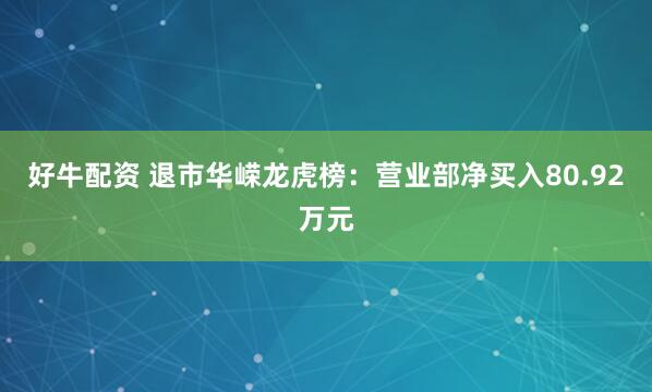 好牛配资 退市华嵘龙虎榜：营业部净买入80.92万元