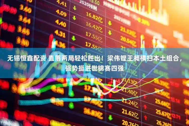 无锡恒鑫配资 直落两局轻松胜出！梁伟铿王昶横扫本土组合，强势挺进世锦赛四强