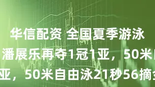 华信配资 全国夏季游泳锦标赛：潘展乐再夺1冠1亚，50米自由泳21秒56摘金